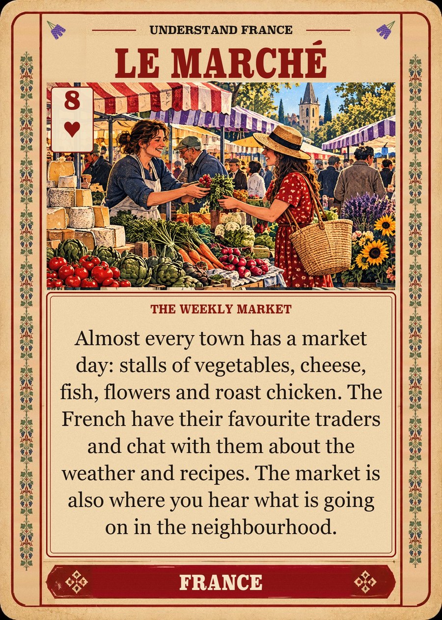 LE MARCHÉ — the weekly market. Almost every town has a market day: stalls of vegetables, cheese, fish, flowers and roast chicken. The French have their favourite traders and chat with them about the weather and recipes. The market is also where you hear what is going on in the neighbourhood.