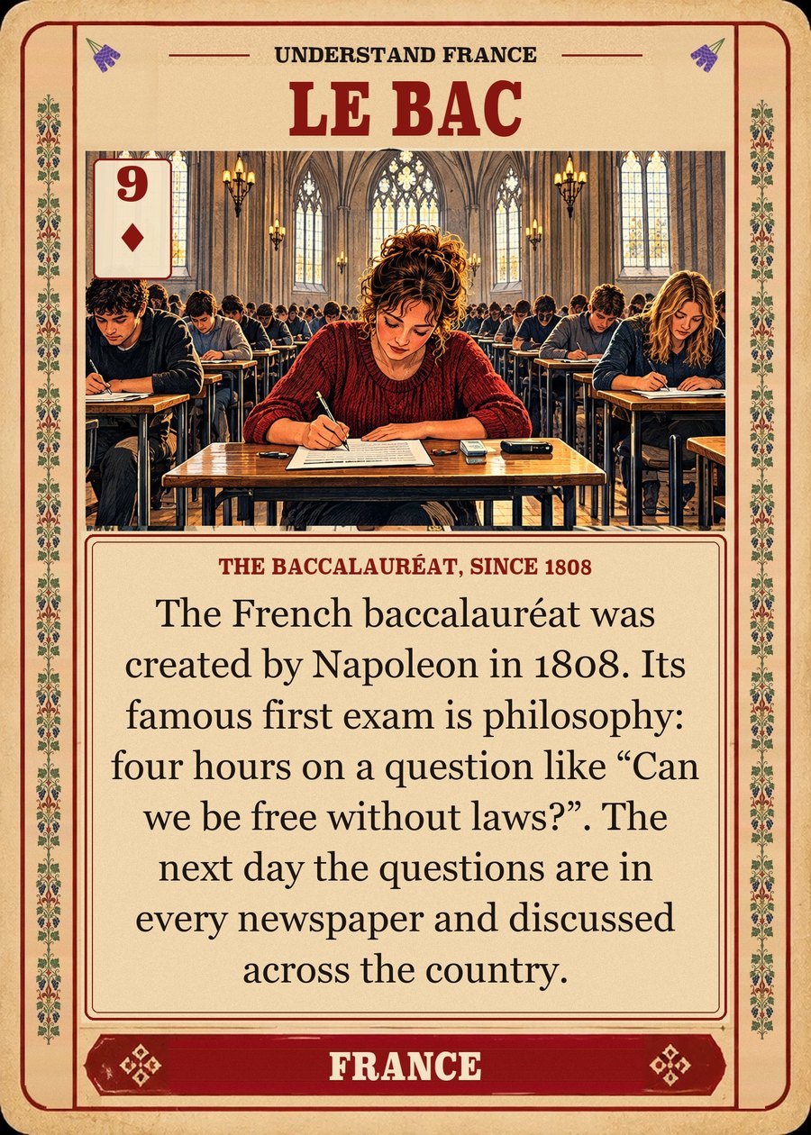 LE BAC — the baccalauréat, since 1808. The French baccalauréat was created by Napoleon in 1808. Its famous first exam is philosophy: four hours on a question like “Can we be free without laws?”. The next day the questions are in every newspaper and discussed across the country.