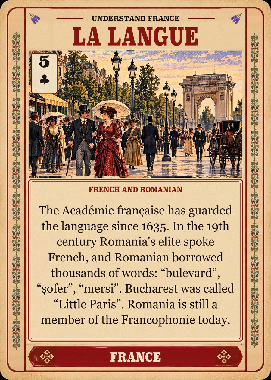 LA LANGUE — French and Romanian. The Académie française has guarded the language since 1635. In the 19th century Romania's elite spoke French, and Romanian borrowed thousands of words: “bulevard”, “șofer”, “mersi”. Bucharest was called “Little Paris”. Romania is still a member of the Francophonie today.