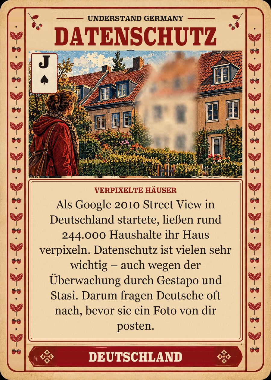 DATENSCHUTZ — verpixelte Häuser. Als Google 2010 Street View in Deutschland startete, ließen rund 244.000 Haushalte ihr Haus verpixeln. Datenschutz ist vielen sehr wichtig – auch wegen der Überwachung durch Gestapo und Stasi. Darum fragen Deutsche oft nach, bevor sie ein Foto von dir posten.