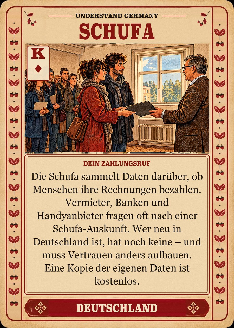 SCHUFA — dein Zahlungsruf. Die Schufa sammelt Daten darüber, ob Menschen ihre Rechnungen bezahlen. Vermieter, Banken und Handyanbieter fragen oft nach einer Schufa-Auskunft. Wer neu in Deutschland ist, hat noch keine – und muss Vertrauen anders aufbauen. Eine Kopie der eigenen Daten ist kostenlos.