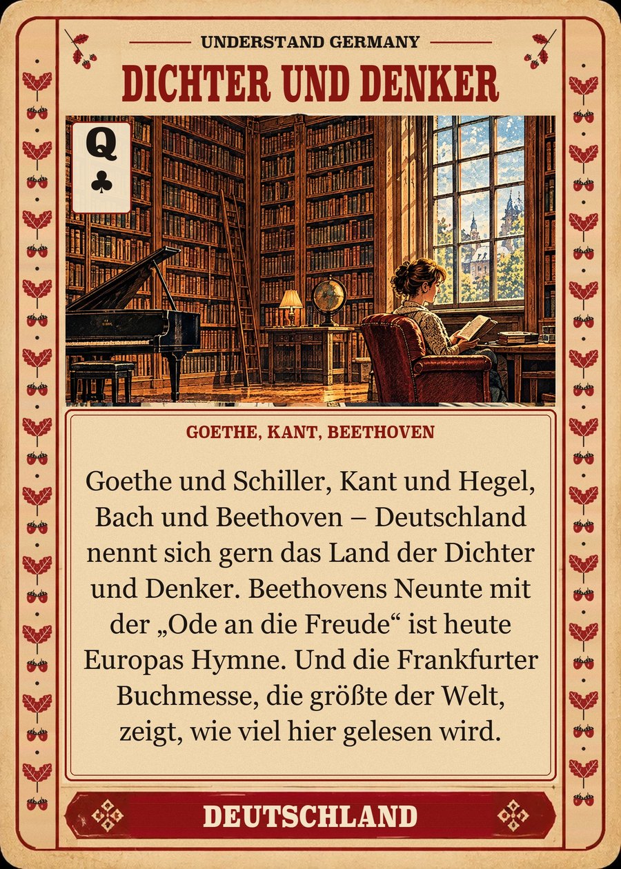 DICHTER UND DENKER — Goethe, Kant, Beethoven. Goethe und Schiller, Kant und Hegel, Bach und Beethoven – Deutschland nennt sich gern das Land der Dichter und Denker. Beethovens Neunte mit der „Ode an die Freude“ ist heute Europas Hymne. Und die Frankfurter Buchmesse, die größte der Welt, zeigt, wie viel hier gelesen wird.