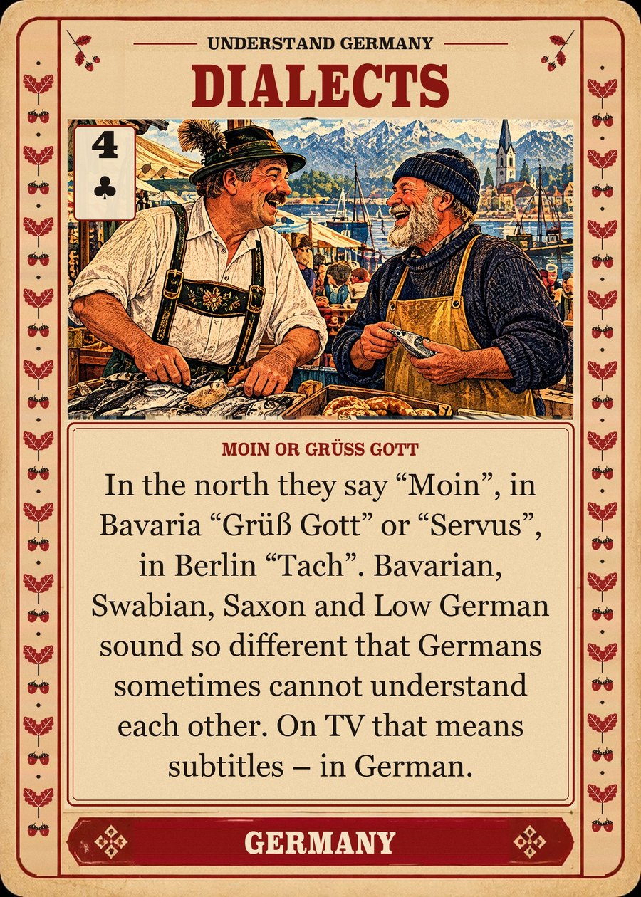 DIALECTS — Moin or Grüß Gott. In the north they say “Moin”, in Bavaria “Grüß Gott” or “Servus”, in Berlin “Tach”. Bavarian, Swabian, Saxon and Low German sound so different that Germans sometimes cannot understand each other. On TV that means subtitles – in German.