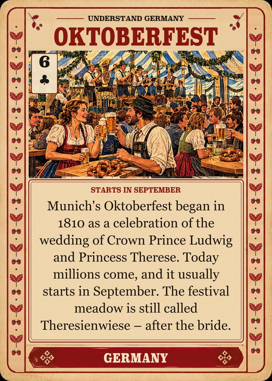 OKTOBERFEST — starts in September. Munich's Oktoberfest began in 1810 as a celebration of the wedding of Crown Prince Ludwig and Princess Therese. Today millions come, and it usually starts in September. The festival meadow is still called Theresienwiese – after the bride.