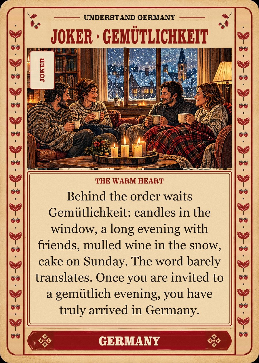 JOKER · GEMÜTLICHKEIT — the warm heart. Behind the order waits Gemütlichkeit: candles in the window, a long evening with friends, mulled wine in the snow, cake on Sunday. The word barely translates. Once you are invited to a gemütlich evening, you have truly arrived in Germany.