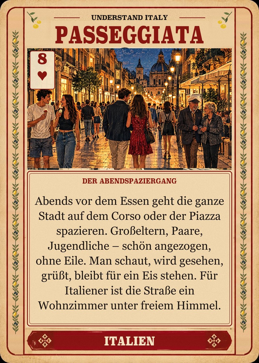 PASSEGGIATA — der Abendspaziergang. Abends vor dem Essen geht die ganze Stadt auf dem Corso oder der Piazza spazieren. Großeltern, Paare, Jugendliche – schön angezogen, ohne Eile. Man schaut, wird gesehen, grüßt, bleibt für ein Eis stehen. Für Italiener ist die Straße ein Wohnzimmer unter freiem Himmel.