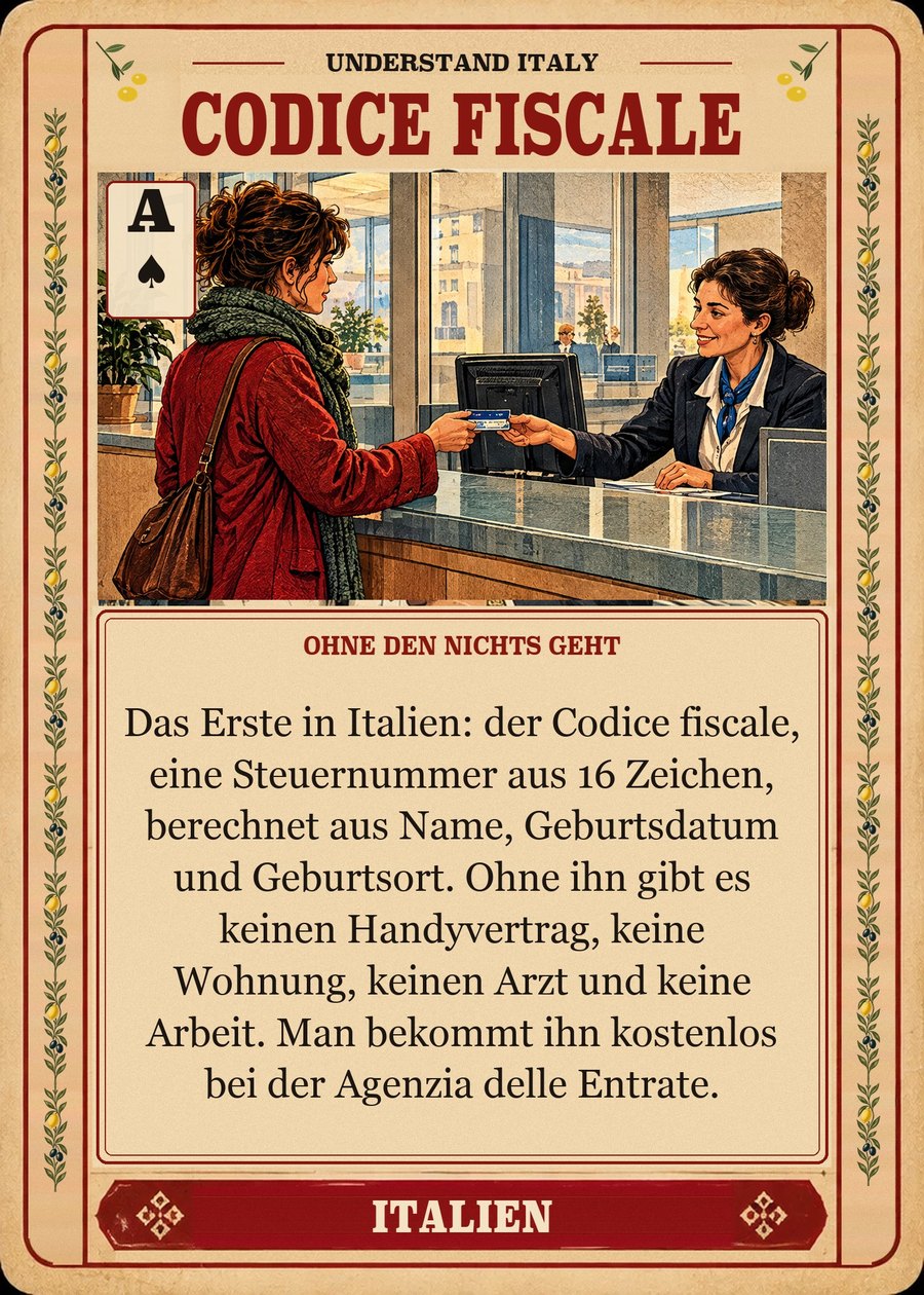 CODICE FISCALE — ohne den nichts geht. Das Erste in Italien: der Codice fiscale, eine Steuernummer aus 16 Zeichen, berechnet aus Name, Geburtsdatum und Geburtsort. Ohne ihn gibt es keinen Handyvertrag, keine Wohnung, keinen Arzt und keine Arbeit. Man bekommt ihn kostenlos bei der Agenzia delle Entrate.