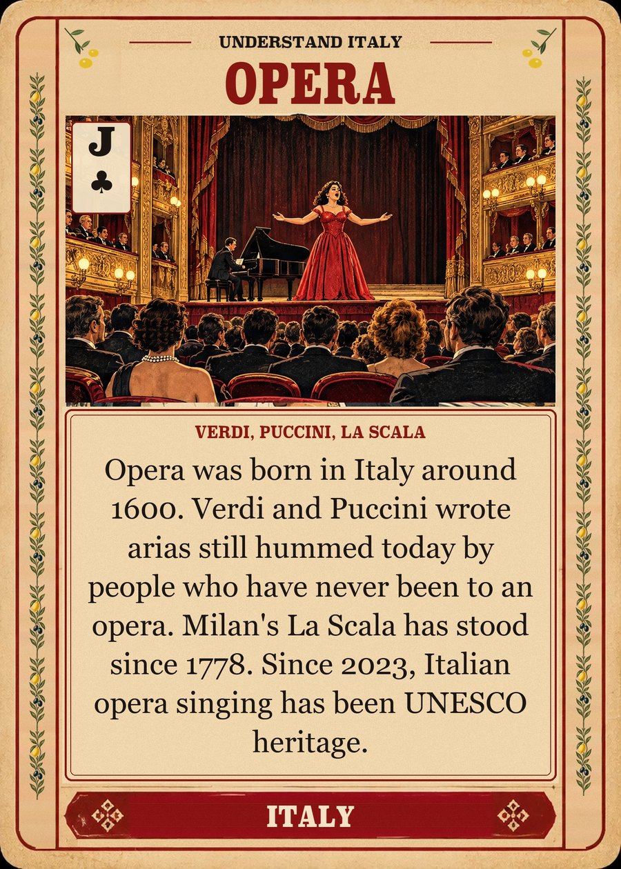 OPERA — Verdi, Puccini, La Scala. Opera was born in Italy around 1600. Verdi and Puccini wrote arias still hummed today by people who have never been to an opera. Milan's La Scala has stood since 1778. Since 2023, Italian opera singing has been UNESCO heritage.