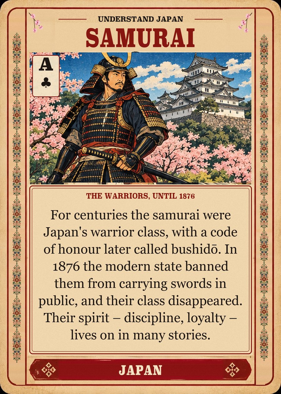 SAMURAI — the warriors, until 1876. For centuries the samurai were Japan's warrior class, with a code of honour later called bushidō. In 1876 the modern state banned them from carrying swords in public, and their class disappeared. Their spirit – discipline, loyalty – lives on in many stories.