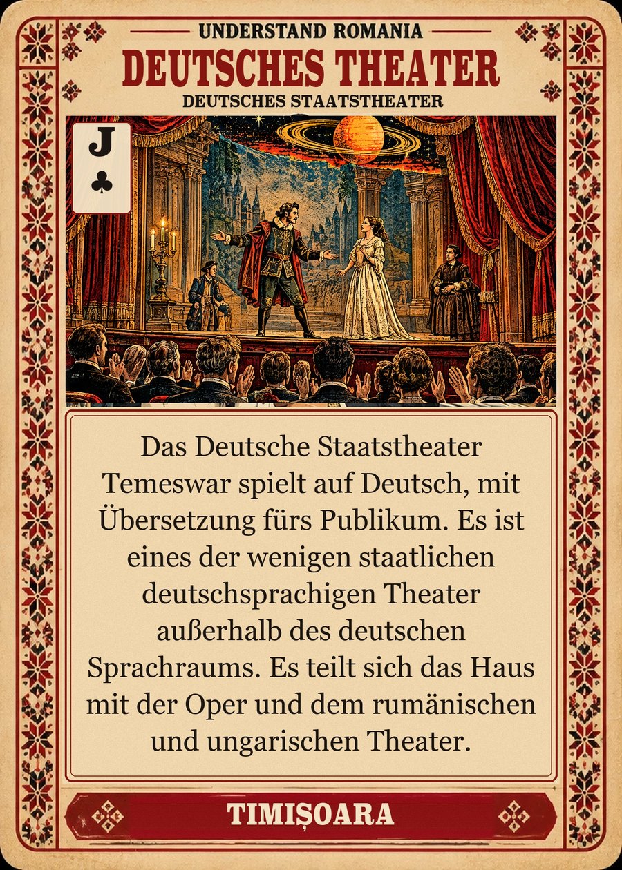 DEUTSCHES THEATER — Deutsches Staatstheater. Das Deutsche Staatstheater Temeswar spielt auf Deutsch, mit Übersetzung fürs Publikum. Es ist eines der wenigen staatlichen deutschsprachigen Theater außerhalb des deutschen Sprachraums. Es teilt sich das Haus mit der Oper und dem rumänischen und ungarischen Theater.