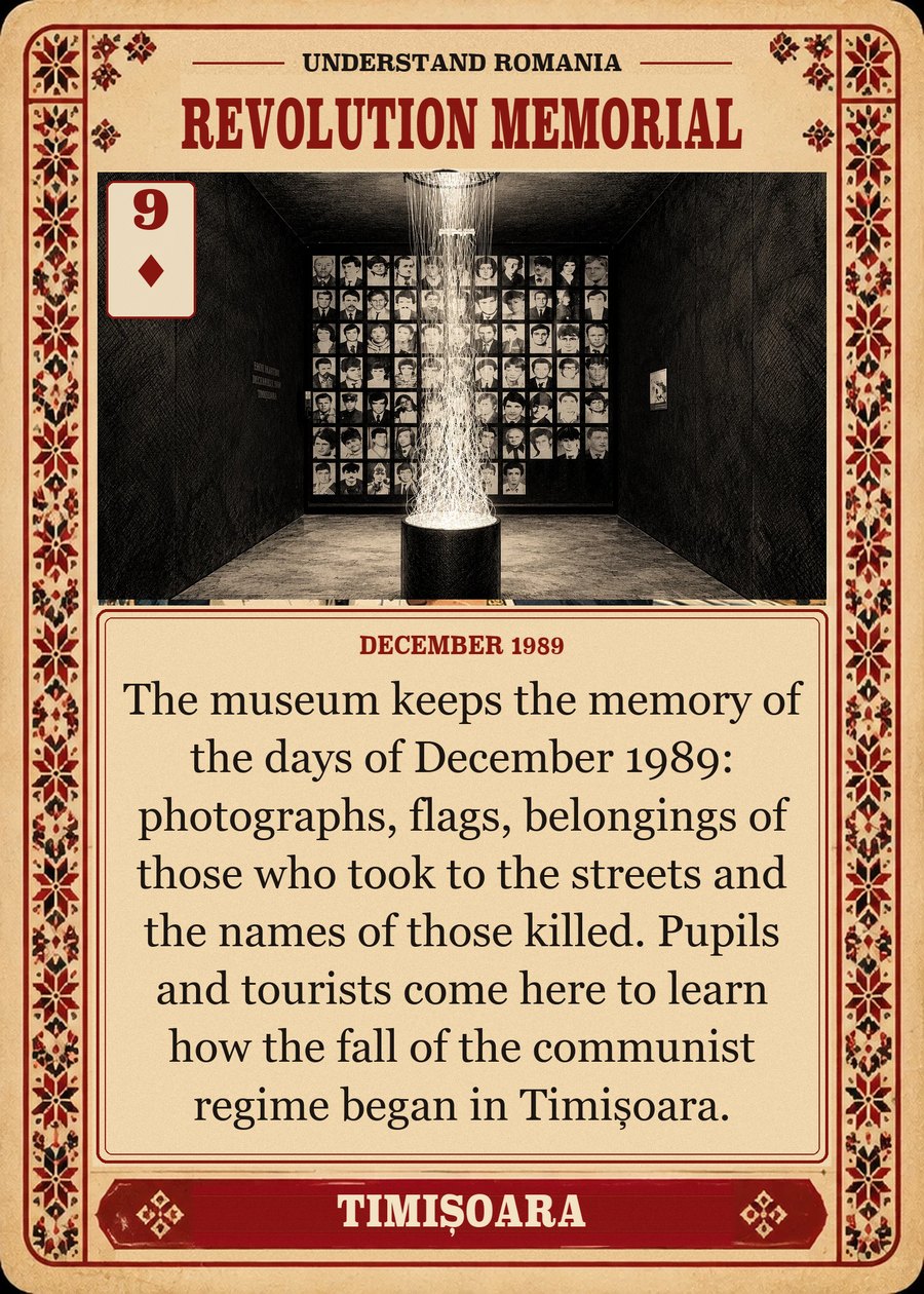 REVOLUTION MEMORIAL — December 1989. The museum keeps the memory of the days of December 1989: photographs, flags, belongings of those who took to the streets and the names of those killed. Pupils and tourists come here to learn how the fall of the communist regime began in Timișoara.