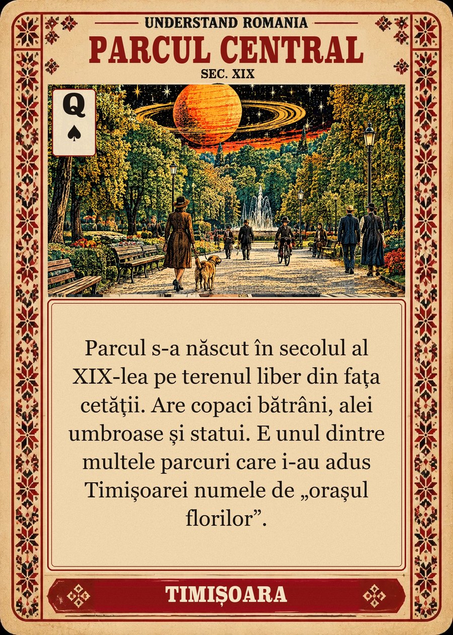 PARCUL CENTRAL — sec. XIX. Parcul s-a născut în secolul al XIX-lea pe terenul liber din fața cetății. Are copaci bătrâni, alei umbroase și statui. E unul dintre multele parcuri care i-au adus Timișoarei numele de „orașul florilor”.