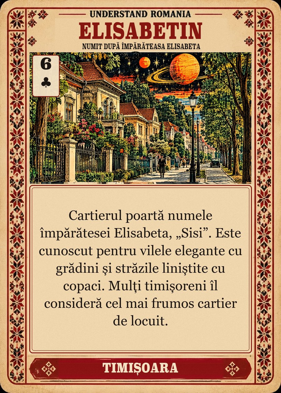 ELISABETIN — numit după împărăteasa Elisabeta. Cartierul poartă numele împărătesei Elisabeta, „Sisi”. Este cunoscut pentru vilele elegante cu grădini și străzile liniștite cu copaci. Mulți timișoreni îl consideră cel mai frumos cartier de locuit.